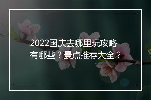 2022国庆去哪里玩攻略有哪些？景点推荐大全？