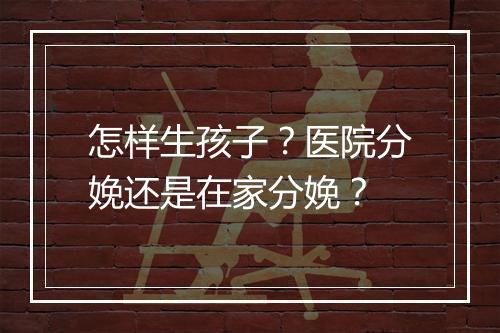 怎样生孩子？医院分娩还是在家分娩？