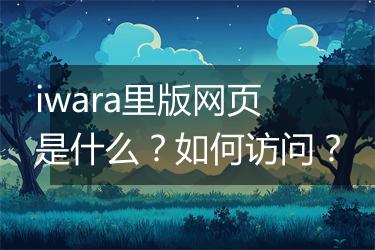 iwara里版网页是什么？如何访问？