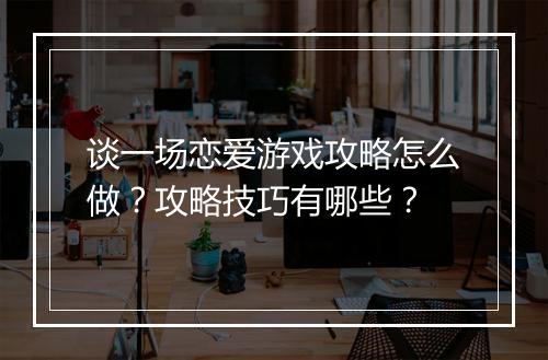 谈一场恋爱游戏攻略怎么做？攻略技巧有哪些？