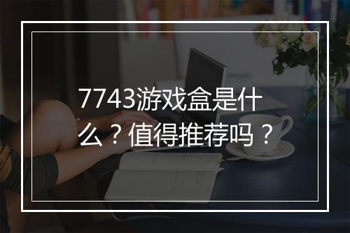 7743游戏盒是什么？值得推荐吗？