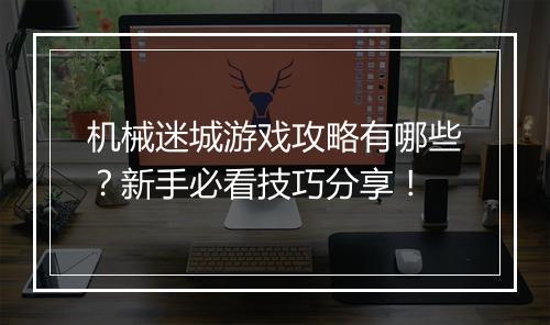 机械迷城游戏攻略有哪些？新手必看技巧分享！