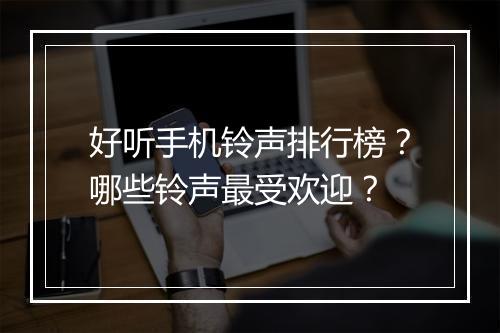 好听手机铃声排行榜？哪些铃声最受欢迎？