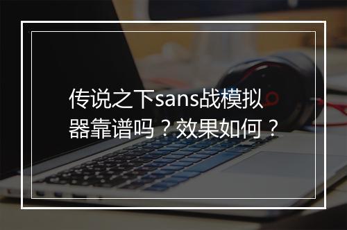 传说之下sans战模拟器靠谱吗？效果如何？