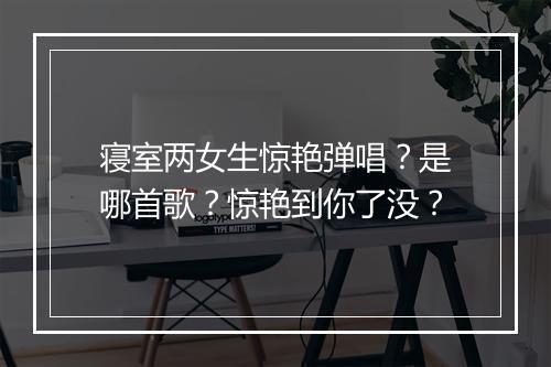 寝室两女生惊艳弹唱？是哪首歌？惊艳到你了没？