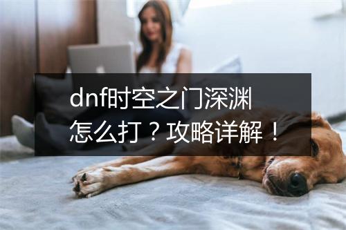 dnf时空之门深渊怎么打？攻略详解！
