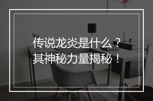 传说龙炎是什么？其神秘力量揭秘！