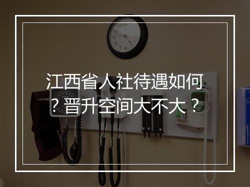 江西省人社待遇如何？晋升空间大不大？