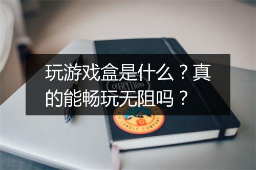 玩游戏盒是什么？真的能畅玩无阻吗？