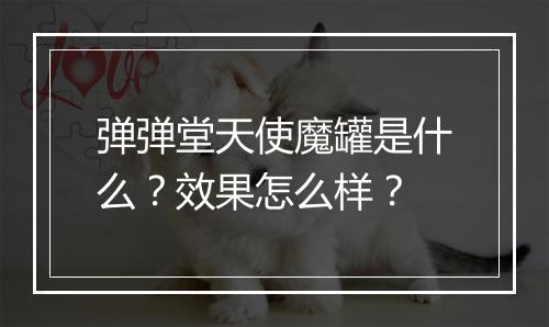 弹弹堂天使魔罐是什么？效果怎么样？
