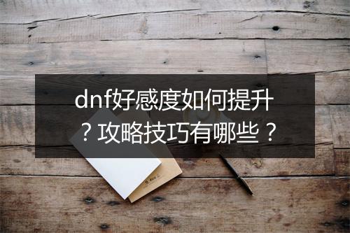 dnf好感度如何提升？攻略技巧有哪些？