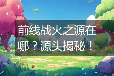 前线战火之源在哪？源头揭秘！