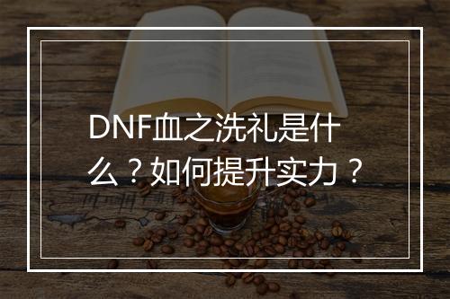 DNF血之洗礼是什么？如何提升实力？