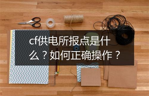 cf供电所报点是什么？如何正确操作？