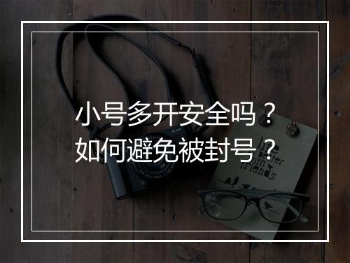 小号多开安全吗？如何避免被封号？