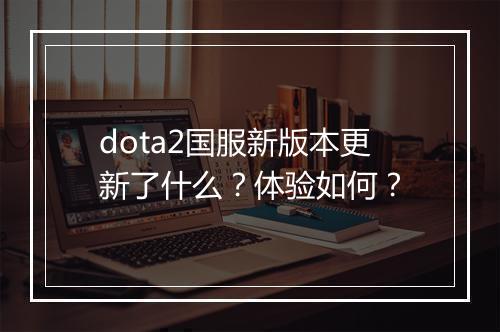 dota2国服新版本更新了什么？体验如何？