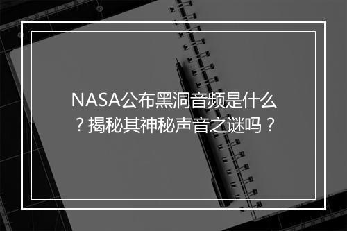 NASA公布黑洞音频是什么？揭秘其神秘声音之谜吗？