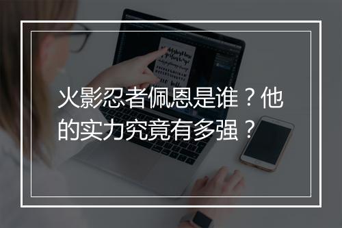 火影忍者佩恩是谁？他的实力究竟有多强？