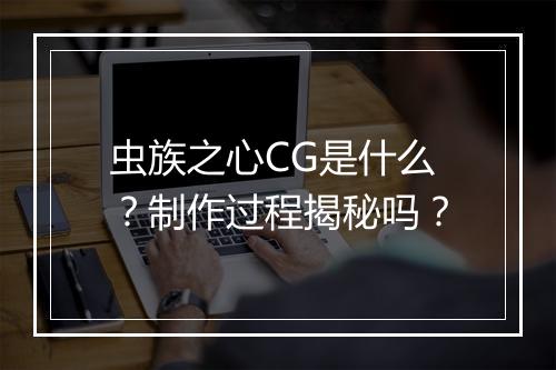 虫族之心CG是什么？制作过程揭秘吗？