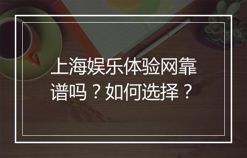上海娱乐体验网靠谱吗？如何选择？