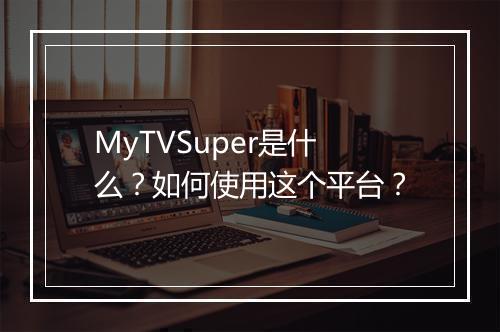 MyTVSuper是什么？如何使用这个平台？