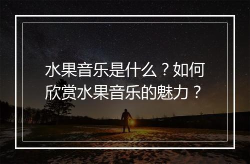 水果音乐是什么？如何欣赏水果音乐的魅力？