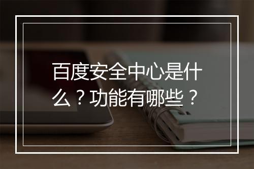百度安全中心是什么？功能有哪些？