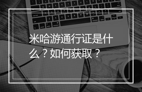 米哈游通行证是什么？如何获取？