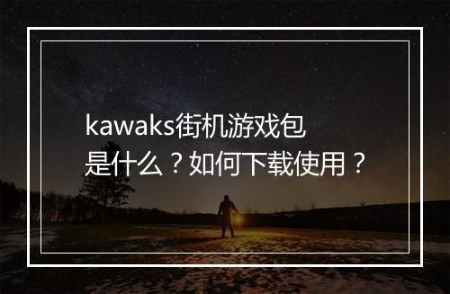 kawaks街机游戏包是什么？如何下载使用？