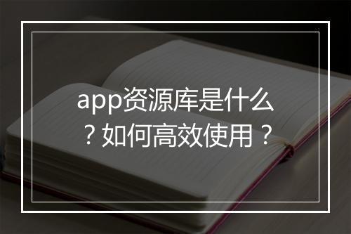 app资源库是什么？如何高效使用？