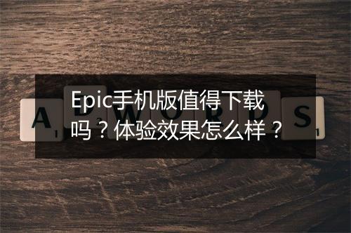 Epic手机版值得下载吗？体验效果怎么样？