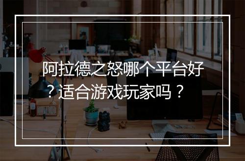 阿拉德之怒哪个平台好？适合游戏玩家吗？