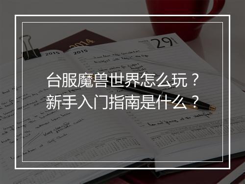台服魔兽世界怎么玩？新手入门指南是什么？