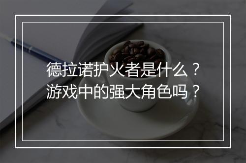 德拉诺护火者是什么？游戏中的强大角色吗？