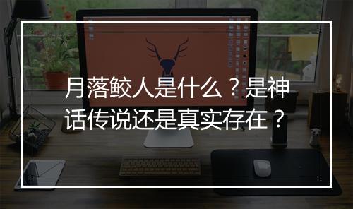 月落鲛人是什么？是神话传说还是真实存在？