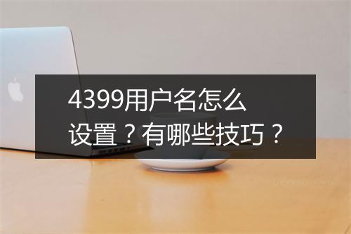 4399用户名怎么设置？有哪些技巧？