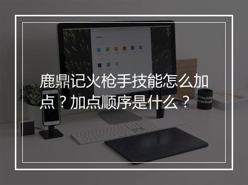 鹿鼎记火枪手技能怎么加点？加点顺序是什么？