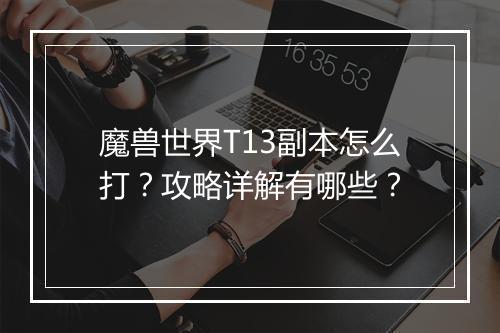 魔兽世界T13副本怎么打？攻略详解有哪些？