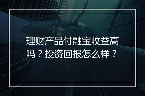 理财产品付融宝收益高吗？投资回报怎么样？