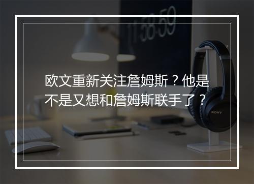 欧文重新关注詹姆斯？他是不是又想和詹姆斯联手了？