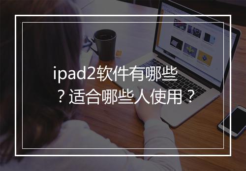 ipad2软件有哪些？适合哪些人使用？