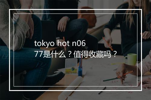 tokyo hot n0677是什么?值得收藏吗?