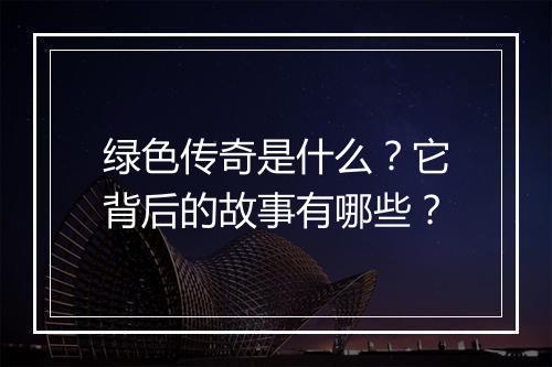 绿色传奇是什么？它背后的故事有哪些？