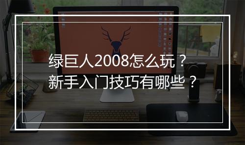 绿巨人2008怎么玩？新手入门技巧有哪些？