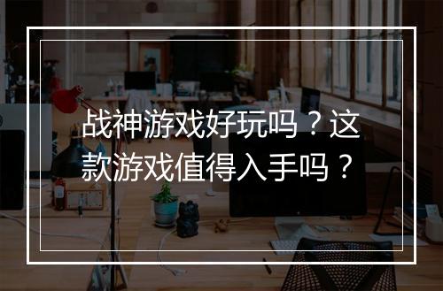 战神游戏好玩吗？这款游戏值得入手吗？