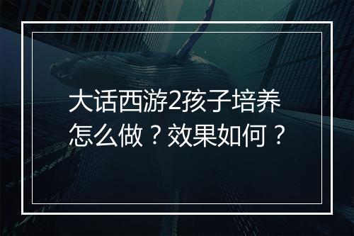 大话西游2孩子培养怎么做？效果如何？