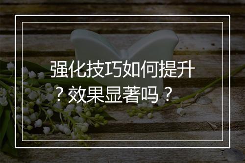强化技巧如何提升？效果显著吗？