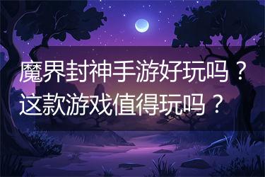 魔界封神手游好玩吗？这款游戏值得玩吗？