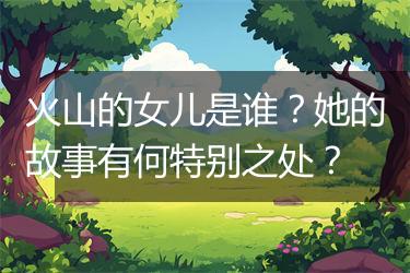 火山的女儿是谁？她的故事有何特别之处？