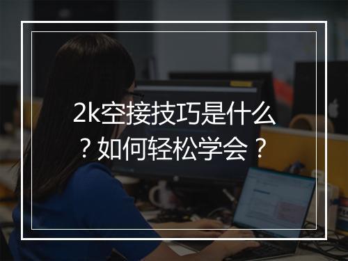 2k空接技巧是什么？如何轻松学会？